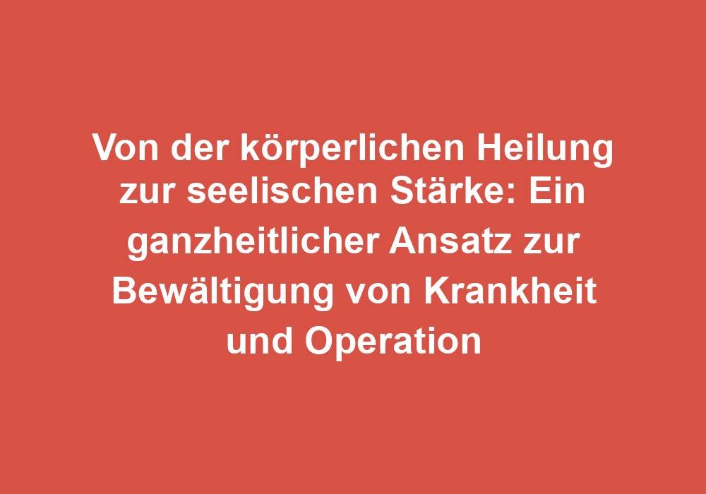 Von der körperlichen Heilung zur seelischen Stärke: Ein ganzheitlicher Ansatz zur Bewältigung von Krankheit und Operation