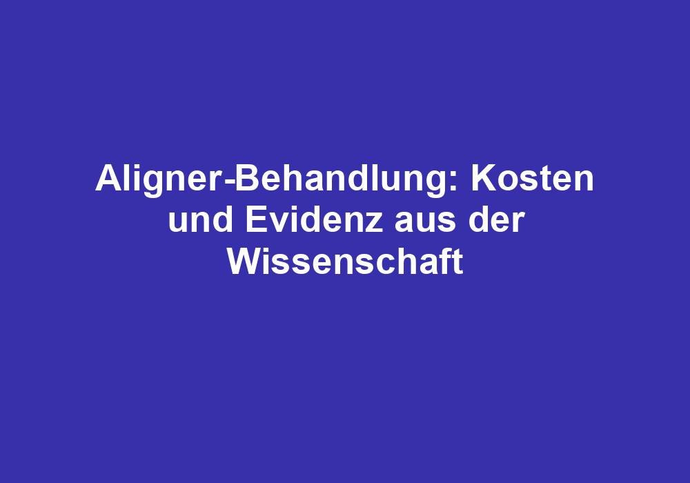 Aligner-Behandlung: Kosten und Evidenz aus der Wissenschaft