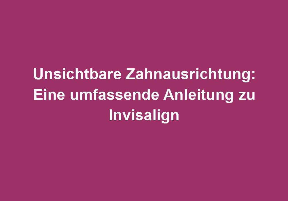 Unsichtbare Zahnausrichtung: Eine umfassende Anleitung zu Invisalign