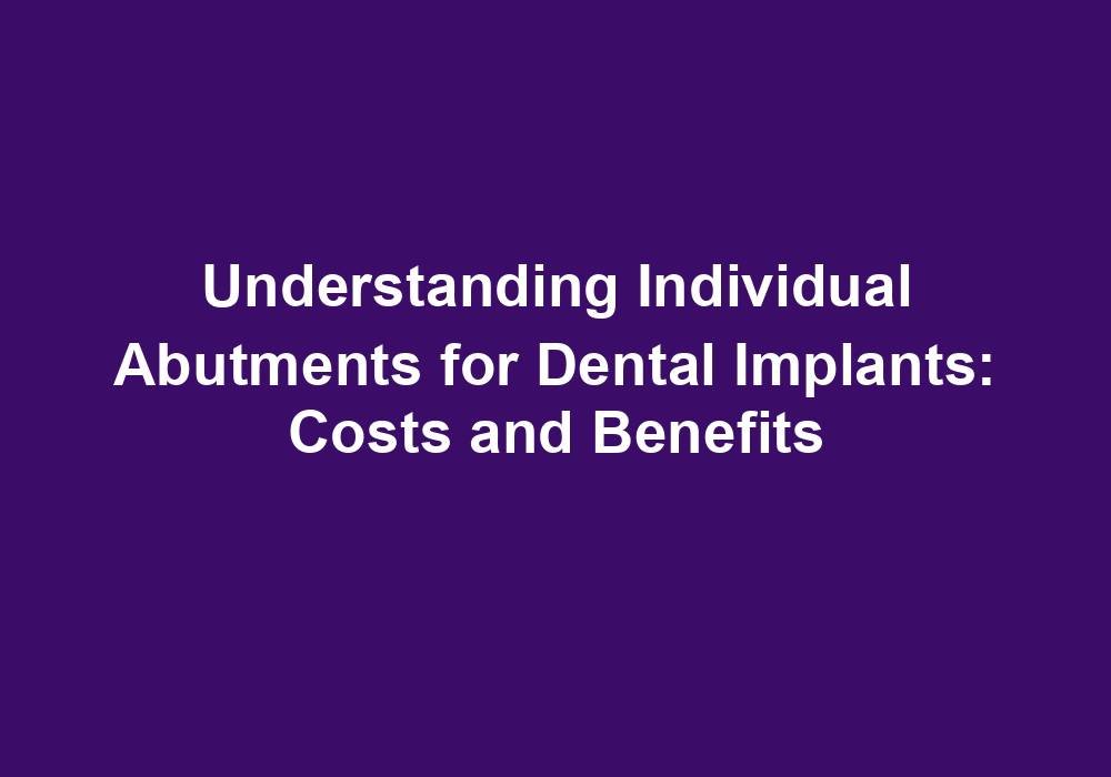 Understanding Individual Abutments for Dental Implants: Costs and Benefits