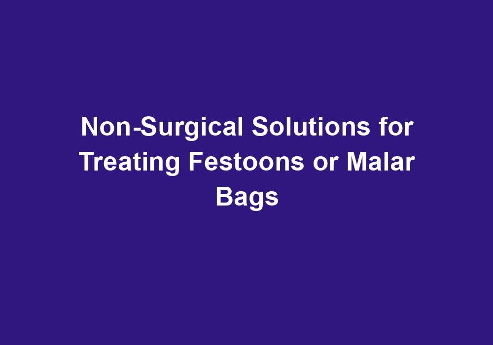 Non-Surgical Solutions for Treating Festoons or Malar Bags
