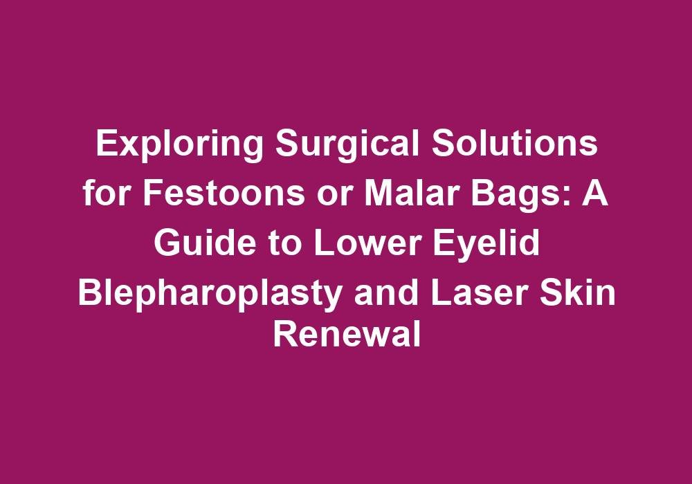 Exploring Surgical Solutions for Festoons or Malar Bags: A Guide to Lower Eyelid Blepharoplasty and Laser Skin Renewal