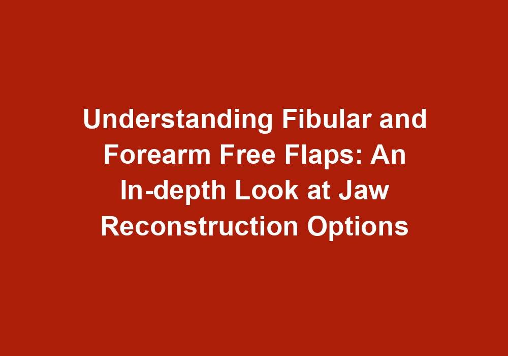 Understanding Fibular and Forearm Free Flaps: An In-depth Look at Jaw Reconstruction Options