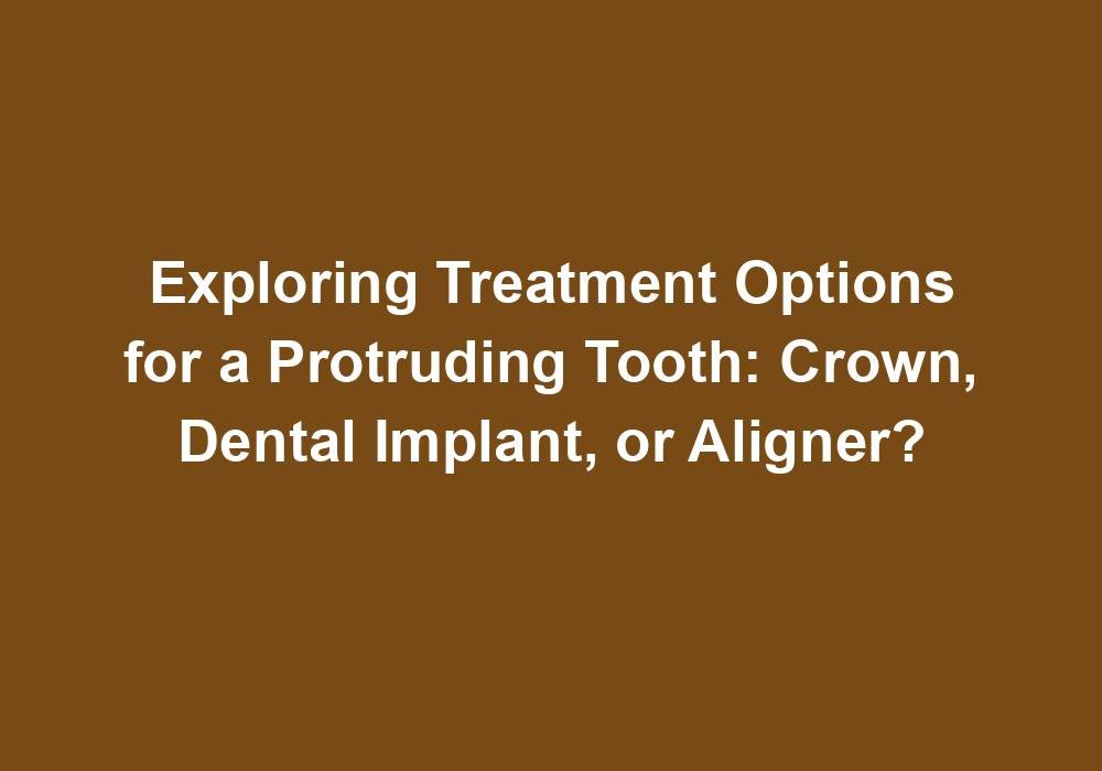 Exploring Treatment Options for a Protruding Tooth: Crown, Dental Implant, or Aligner?
