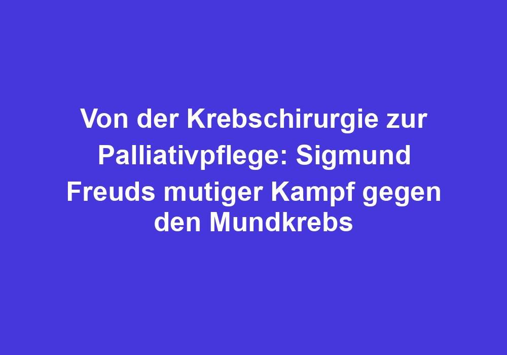 Von der Krebschirurgie zur Palliativpflege: Sigmund Freuds mutiger Kampf gegen den Mundkrebs